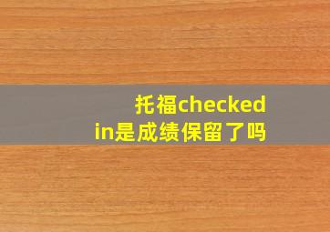 托福checked in是成绩保留了吗